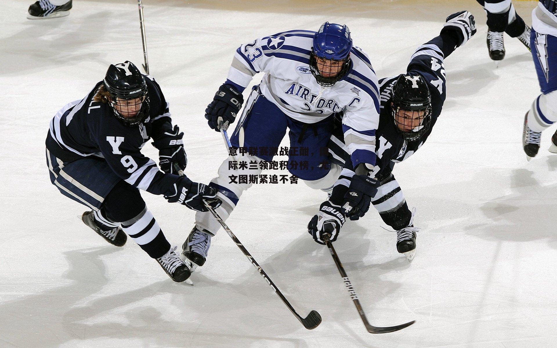 意甲联赛激战正酣，国际米兰领跑积分榜，尤文图斯紧追不舍