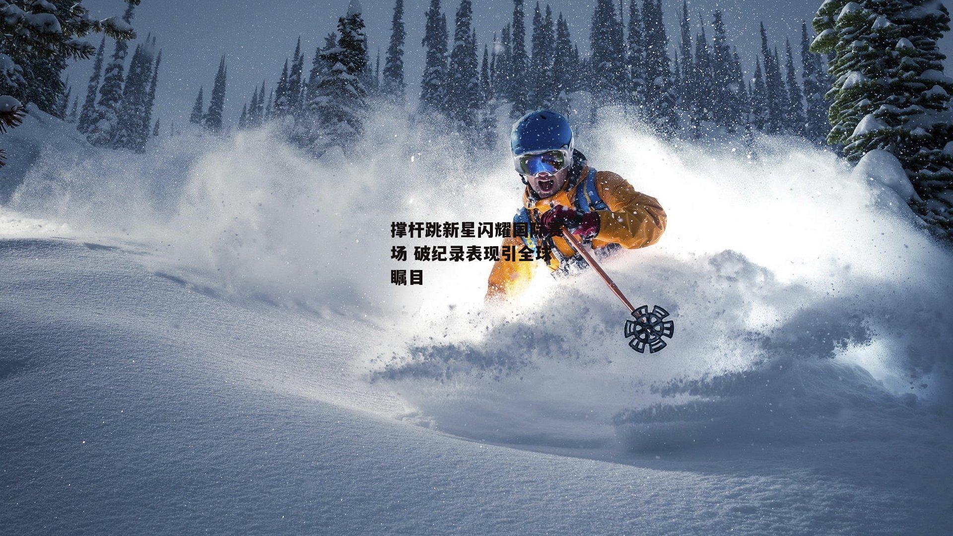 撑杆跳新星闪耀国际赛场 破纪录表现引全球瞩目