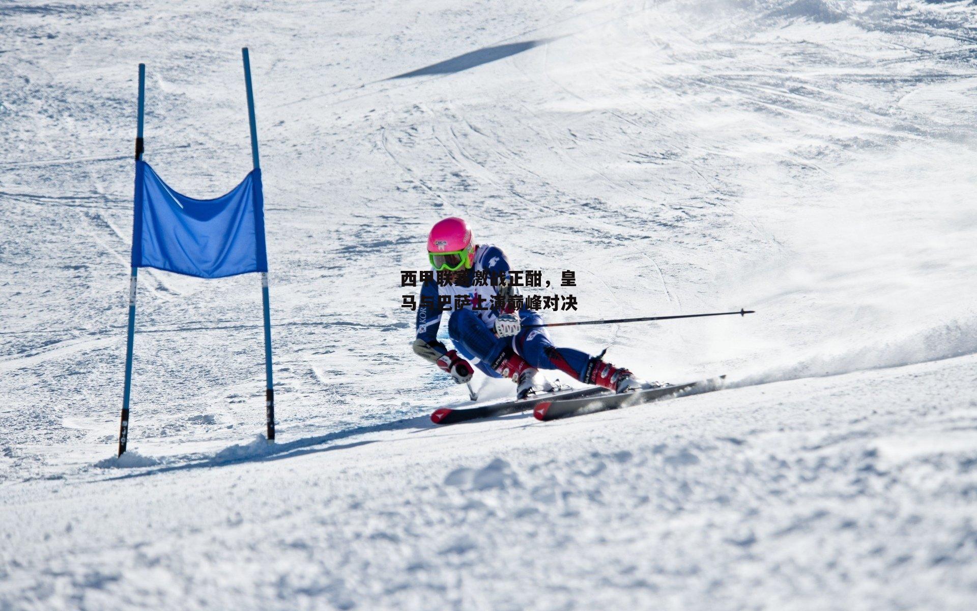 西甲联赛激战正酣，皇马与巴萨上演巅峰对决