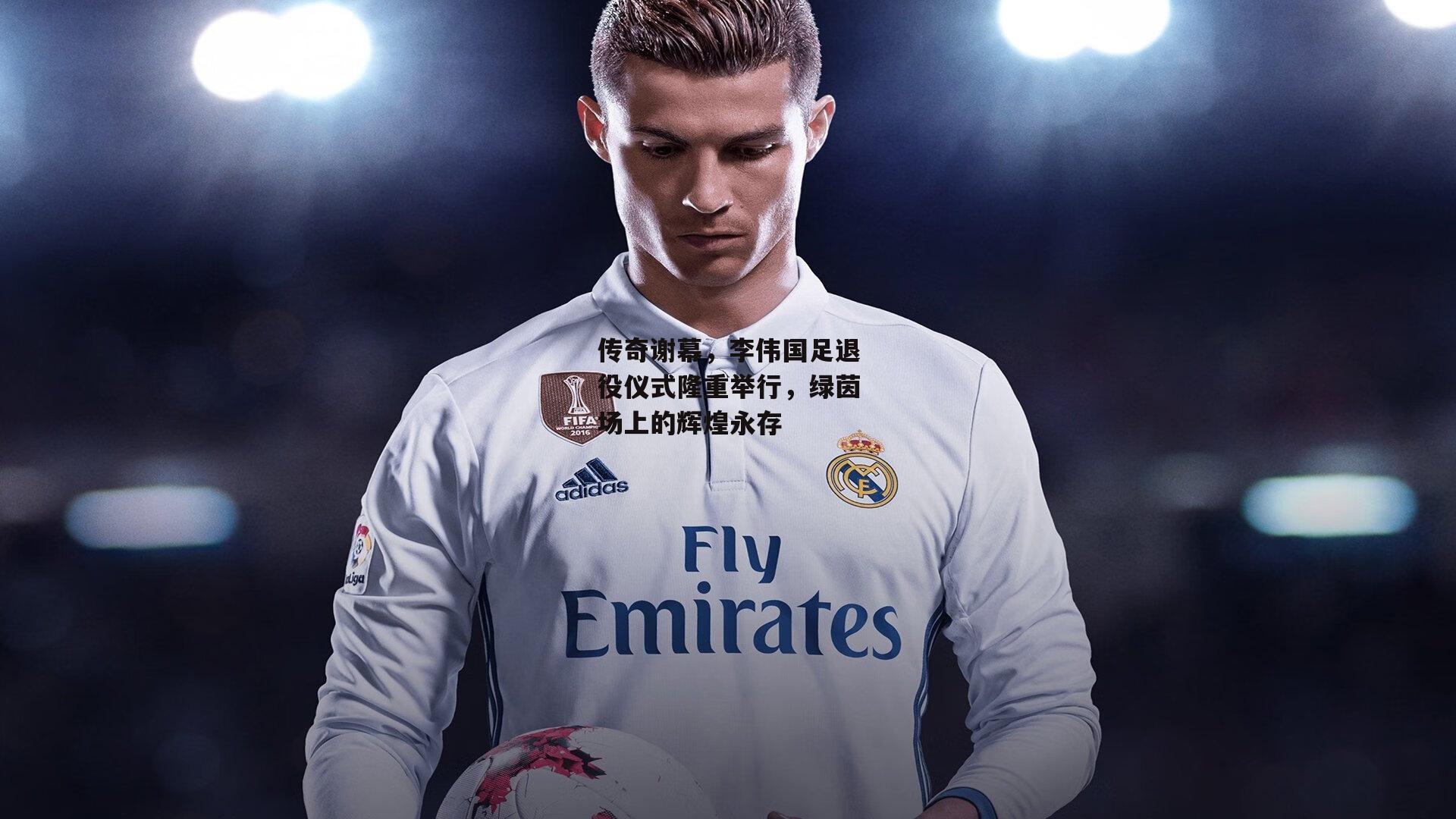 传奇谢幕,李伟国足退役仪式隆重举行,绿茵场上的辉煌永存