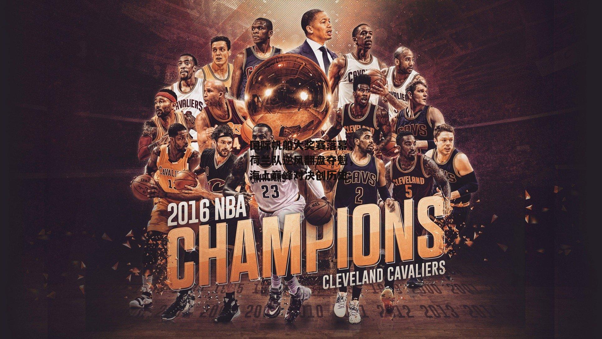 国际帆船大奖赛落幕，荷兰队逆风翻盘夺魁，海上巅峰对决创历史